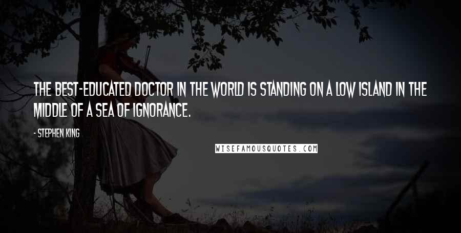 Stephen King Quotes: The best-educated doctor in the world is standing on a low island in the middle of a sea of ignorance.