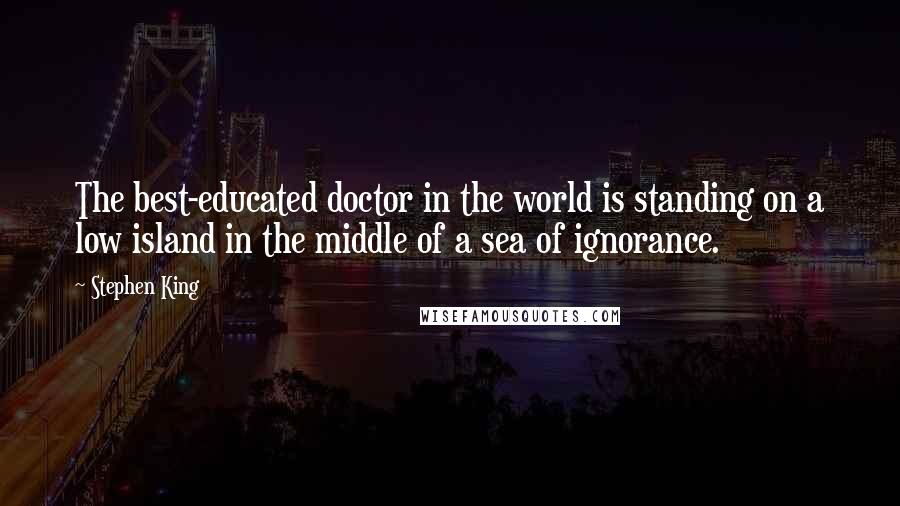 Stephen King Quotes: The best-educated doctor in the world is standing on a low island in the middle of a sea of ignorance.