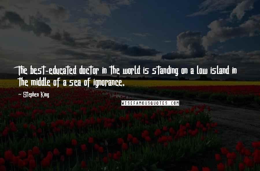 Stephen King Quotes: The best-educated doctor in the world is standing on a low island in the middle of a sea of ignorance.