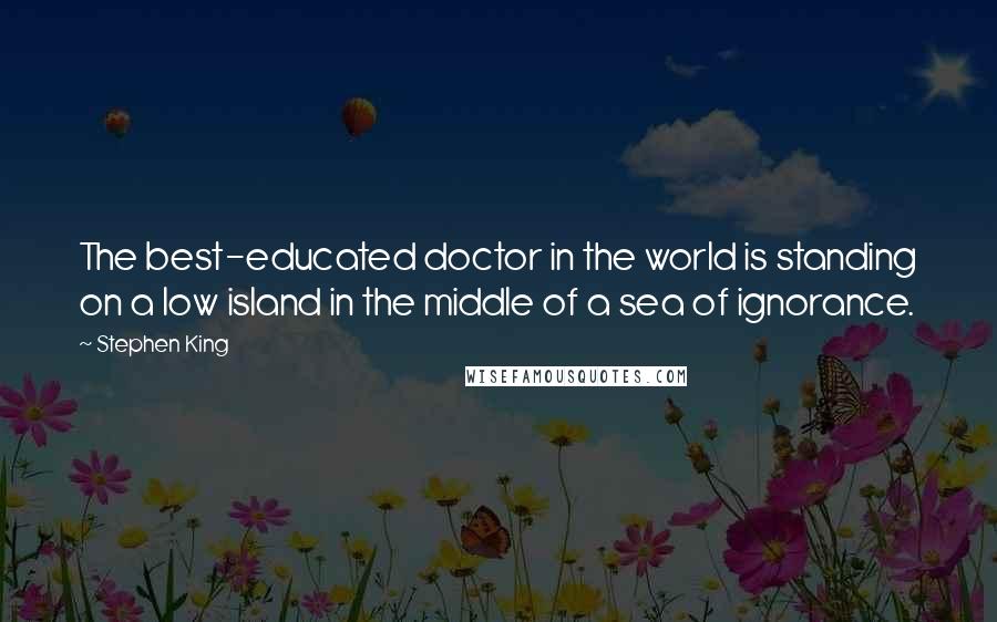 Stephen King Quotes: The best-educated doctor in the world is standing on a low island in the middle of a sea of ignorance.