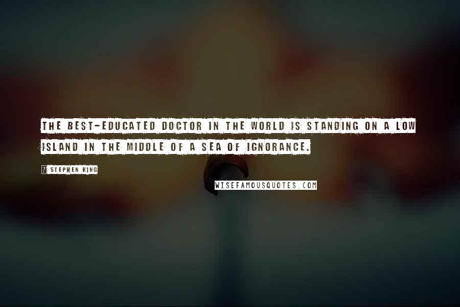 Stephen King Quotes: The best-educated doctor in the world is standing on a low island in the middle of a sea of ignorance.