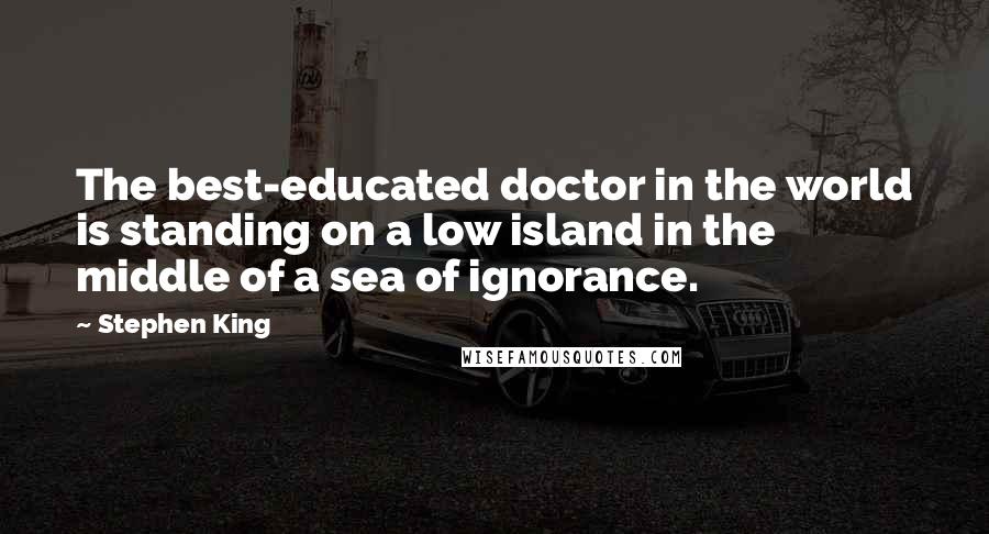 Stephen King Quotes: The best-educated doctor in the world is standing on a low island in the middle of a sea of ignorance.