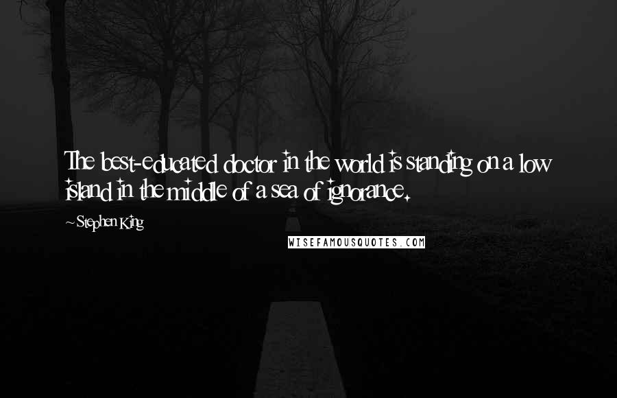 Stephen King Quotes: The best-educated doctor in the world is standing on a low island in the middle of a sea of ignorance.