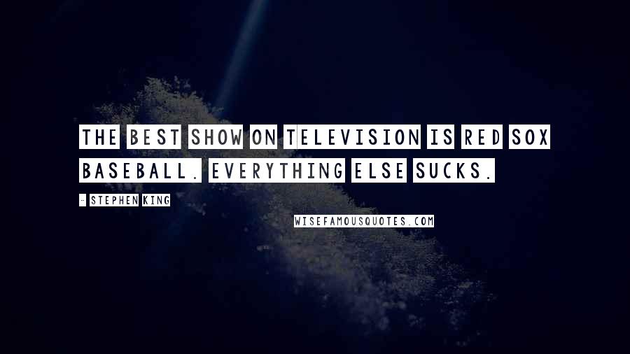 Stephen King Quotes: The best show on television is Red Sox baseball. Everything else sucks.