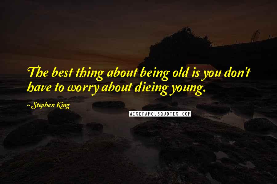 Stephen King Quotes: The best thing about being old is you don't have to worry about dieing young.