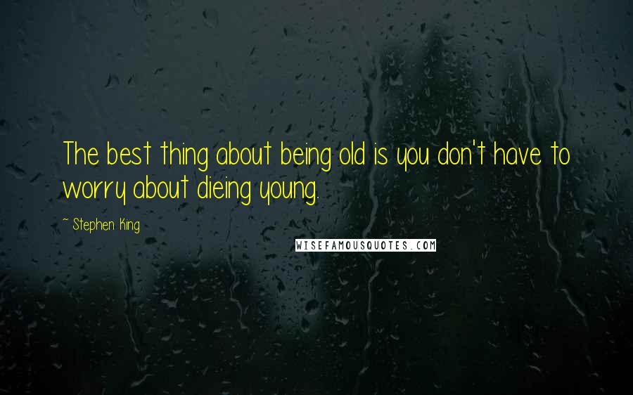 Stephen King Quotes: The best thing about being old is you don't have to worry about dieing young.