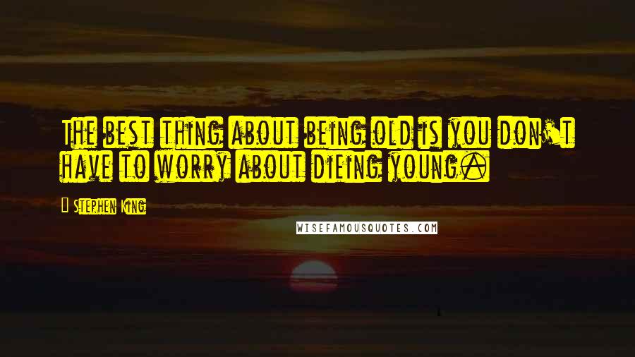 Stephen King Quotes: The best thing about being old is you don't have to worry about dieing young.
