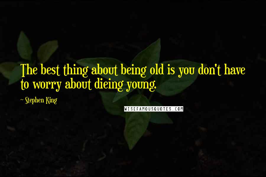 Stephen King Quotes: The best thing about being old is you don't have to worry about dieing young.