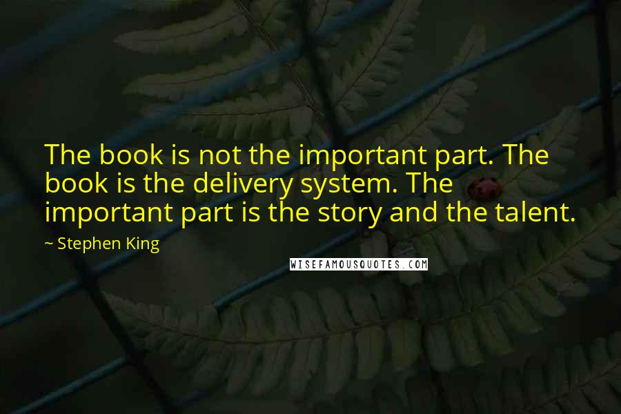 Stephen King Quotes: The book is not the important part. The book is the delivery system. The important part is the story and the talent.