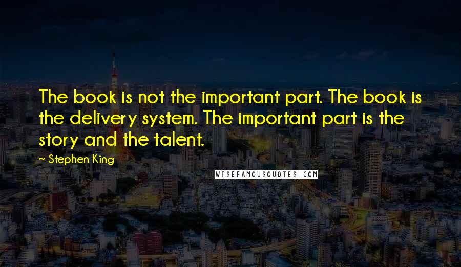 Stephen King Quotes: The book is not the important part. The book is the delivery system. The important part is the story and the talent.