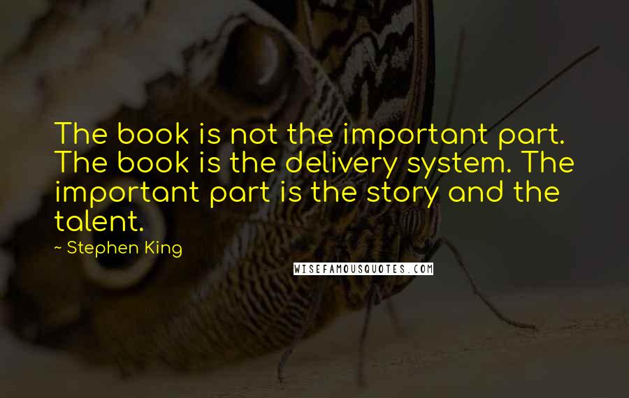 Stephen King Quotes: The book is not the important part. The book is the delivery system. The important part is the story and the talent.