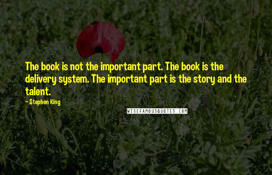 Stephen King Quotes: The book is not the important part. The book is the delivery system. The important part is the story and the talent.