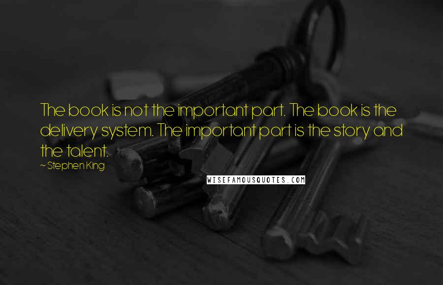 Stephen King Quotes: The book is not the important part. The book is the delivery system. The important part is the story and the talent.