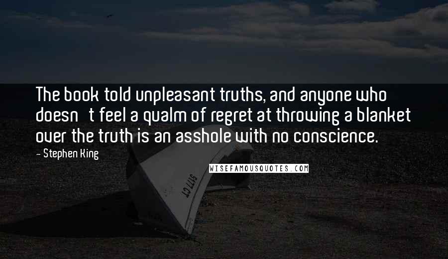 Stephen King Quotes: The book told unpleasant truths, and anyone who doesn't feel a qualm of regret at throwing a blanket over the truth is an asshole with no conscience.