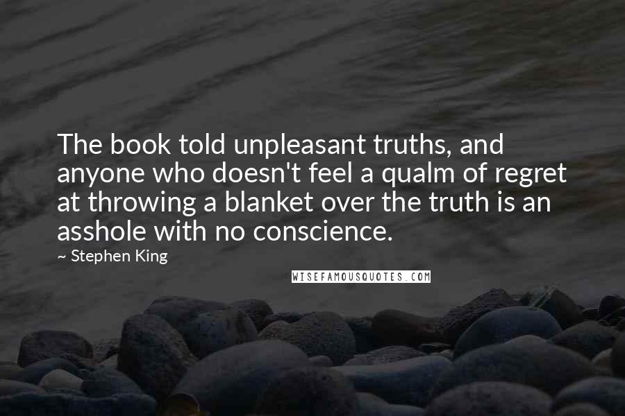 Stephen King Quotes: The book told unpleasant truths, and anyone who doesn't feel a qualm of regret at throwing a blanket over the truth is an asshole with no conscience.