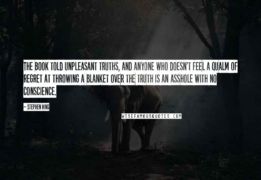 Stephen King Quotes: The book told unpleasant truths, and anyone who doesn't feel a qualm of regret at throwing a blanket over the truth is an asshole with no conscience.