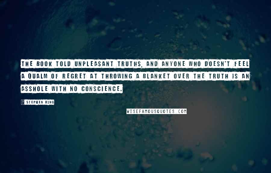 Stephen King Quotes: The book told unpleasant truths, and anyone who doesn't feel a qualm of regret at throwing a blanket over the truth is an asshole with no conscience.