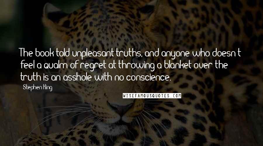 Stephen King Quotes: The book told unpleasant truths, and anyone who doesn't feel a qualm of regret at throwing a blanket over the truth is an asshole with no conscience.