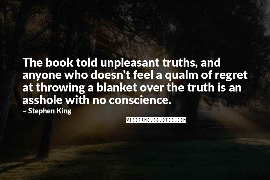 Stephen King Quotes: The book told unpleasant truths, and anyone who doesn't feel a qualm of regret at throwing a blanket over the truth is an asshole with no conscience.