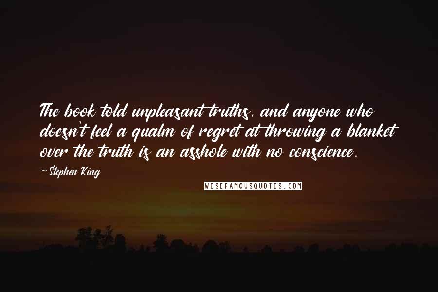 Stephen King Quotes: The book told unpleasant truths, and anyone who doesn't feel a qualm of regret at throwing a blanket over the truth is an asshole with no conscience.