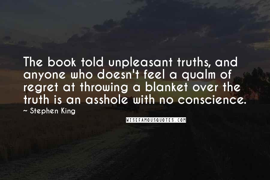 Stephen King Quotes: The book told unpleasant truths, and anyone who doesn't feel a qualm of regret at throwing a blanket over the truth is an asshole with no conscience.