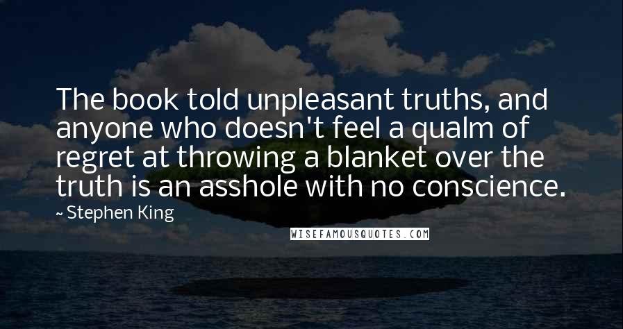 Stephen King Quotes: The book told unpleasant truths, and anyone who doesn't feel a qualm of regret at throwing a blanket over the truth is an asshole with no conscience.