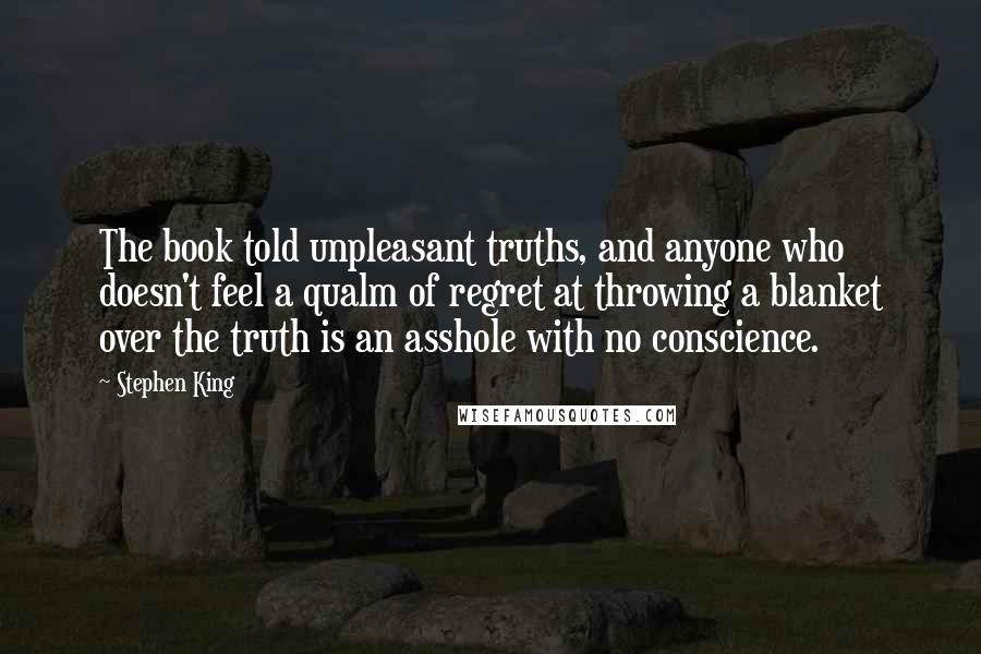 Stephen King Quotes: The book told unpleasant truths, and anyone who doesn't feel a qualm of regret at throwing a blanket over the truth is an asshole with no conscience.