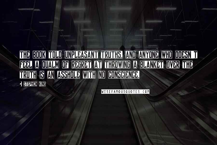 Stephen King Quotes: The book told unpleasant truths, and anyone who doesn't feel a qualm of regret at throwing a blanket over the truth is an asshole with no conscience.