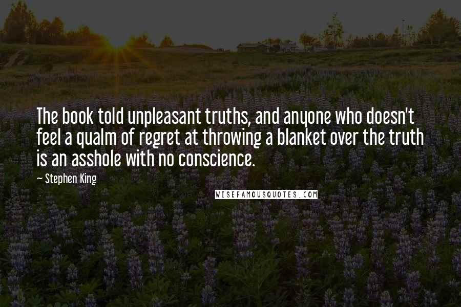 Stephen King Quotes: The book told unpleasant truths, and anyone who doesn't feel a qualm of regret at throwing a blanket over the truth is an asshole with no conscience.