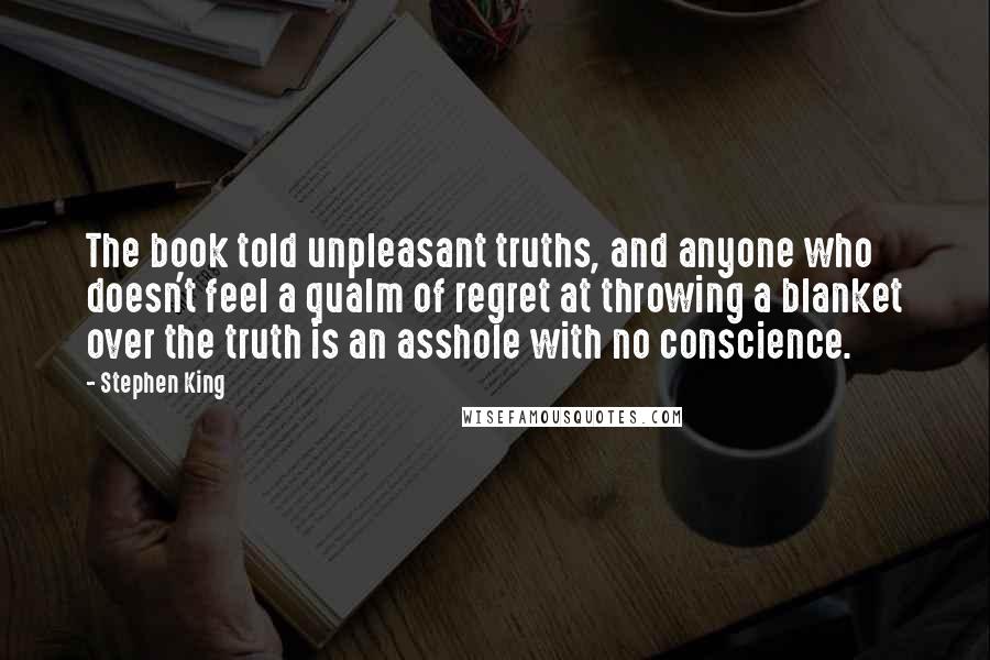 Stephen King Quotes: The book told unpleasant truths, and anyone who doesn't feel a qualm of regret at throwing a blanket over the truth is an asshole with no conscience.