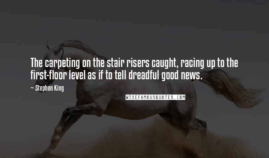 Stephen King Quotes: The carpeting on the stair risers caught, racing up to the first-floor level as if to tell dreadful good news.