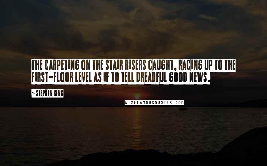 Stephen King Quotes: The carpeting on the stair risers caught, racing up to the first-floor level as if to tell dreadful good news.