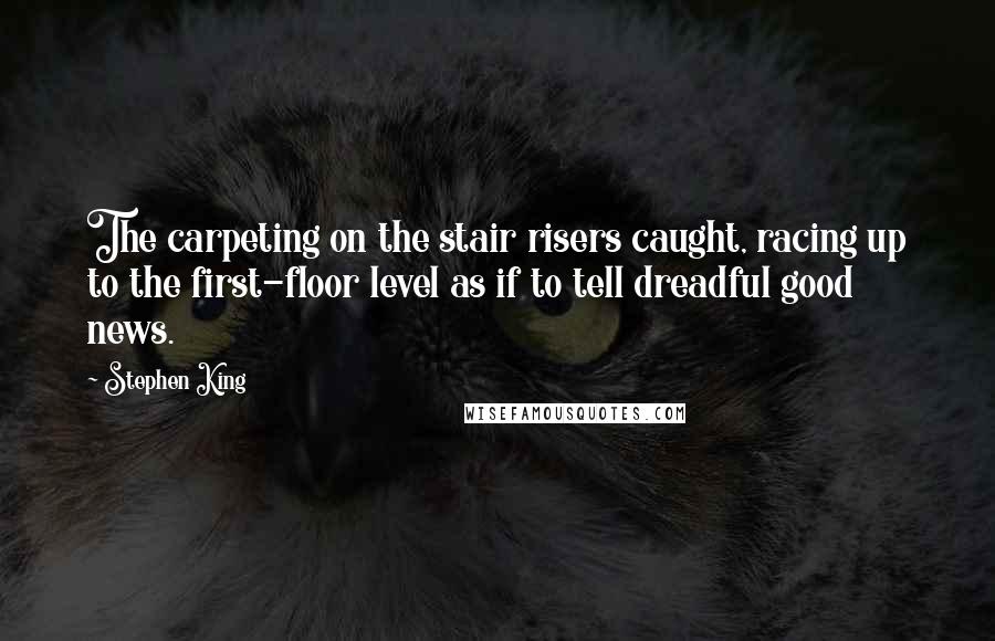 Stephen King Quotes: The carpeting on the stair risers caught, racing up to the first-floor level as if to tell dreadful good news.