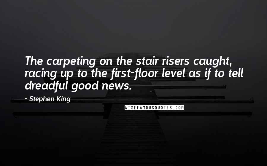 Stephen King Quotes: The carpeting on the stair risers caught, racing up to the first-floor level as if to tell dreadful good news.