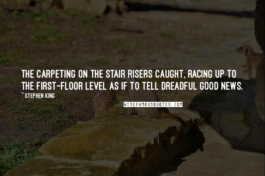 Stephen King Quotes: The carpeting on the stair risers caught, racing up to the first-floor level as if to tell dreadful good news.