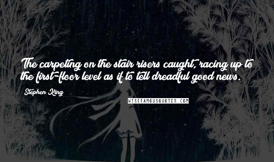 Stephen King Quotes: The carpeting on the stair risers caught, racing up to the first-floor level as if to tell dreadful good news.