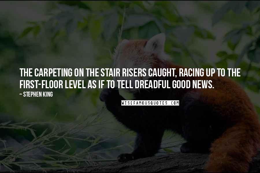 Stephen King Quotes: The carpeting on the stair risers caught, racing up to the first-floor level as if to tell dreadful good news.