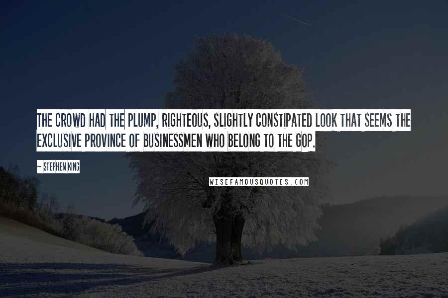 Stephen King Quotes: The crowd had the plump, righteous, slightly constipated look that seems the exclusive province of businessmen who belong to the GOP.