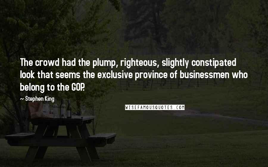 Stephen King Quotes: The crowd had the plump, righteous, slightly constipated look that seems the exclusive province of businessmen who belong to the GOP.