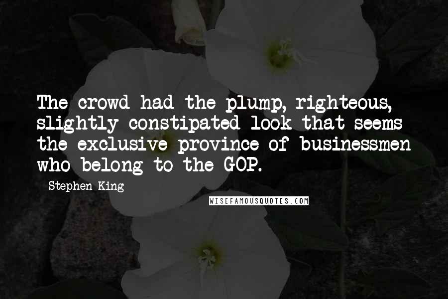 Stephen King Quotes: The crowd had the plump, righteous, slightly constipated look that seems the exclusive province of businessmen who belong to the GOP.