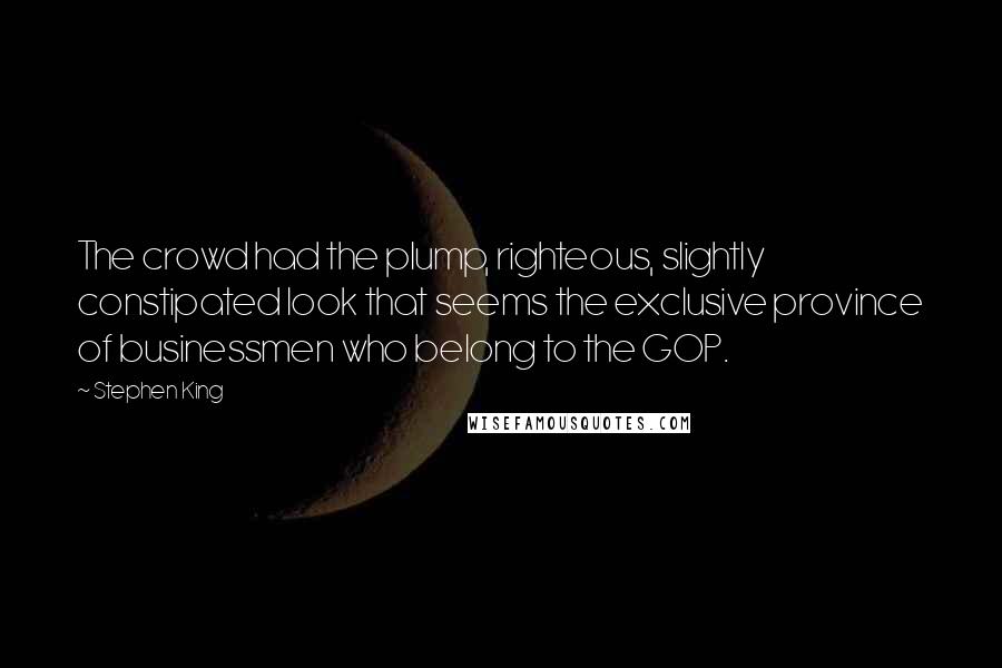 Stephen King Quotes: The crowd had the plump, righteous, slightly constipated look that seems the exclusive province of businessmen who belong to the GOP.