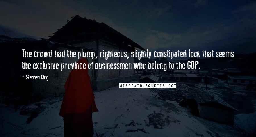 Stephen King Quotes: The crowd had the plump, righteous, slightly constipated look that seems the exclusive province of businessmen who belong to the GOP.