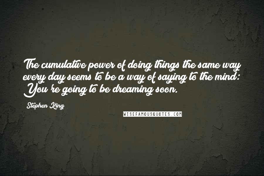 Stephen King Quotes: The cumulative power of doing things the same way every day seems to be a way of saying to the mind: You're going to be dreaming soon.