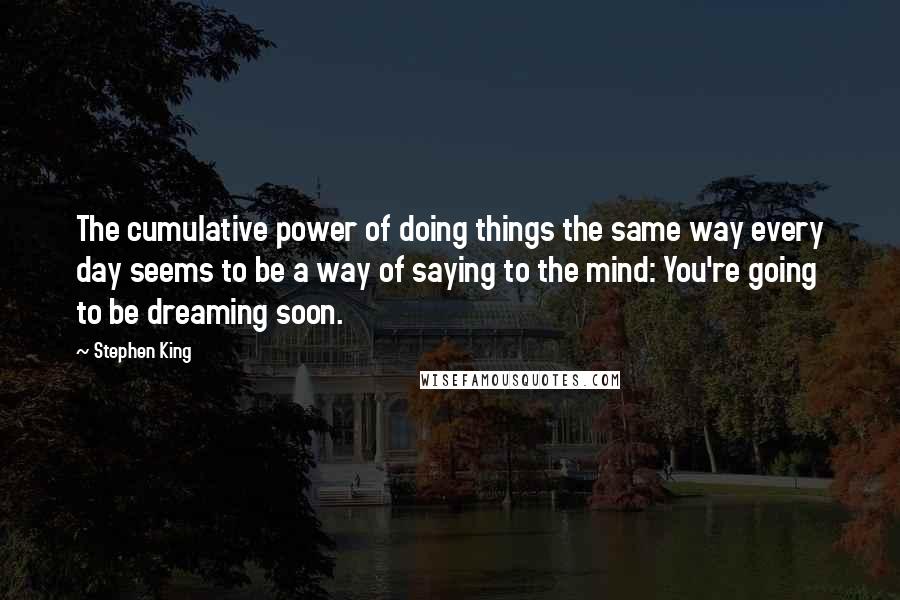 Stephen King Quotes: The cumulative power of doing things the same way every day seems to be a way of saying to the mind: You're going to be dreaming soon.