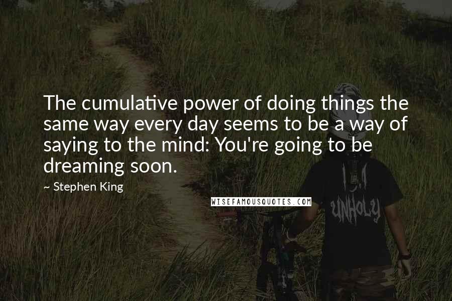 Stephen King Quotes: The cumulative power of doing things the same way every day seems to be a way of saying to the mind: You're going to be dreaming soon.