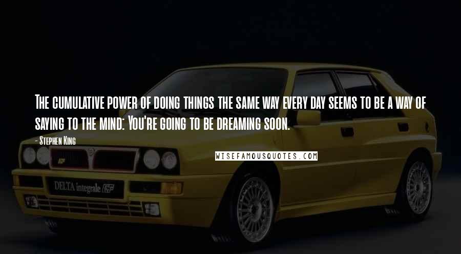 Stephen King Quotes: The cumulative power of doing things the same way every day seems to be a way of saying to the mind: You're going to be dreaming soon.