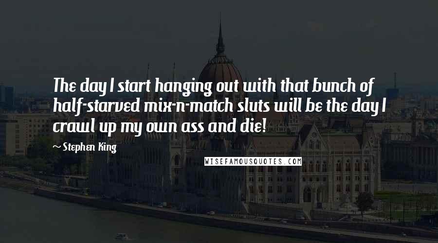 Stephen King Quotes: The day I start hanging out with that bunch of half-starved mix-n-match sluts will be the day I crawl up my own ass and die!