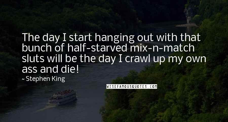 Stephen King Quotes: The day I start hanging out with that bunch of half-starved mix-n-match sluts will be the day I crawl up my own ass and die!