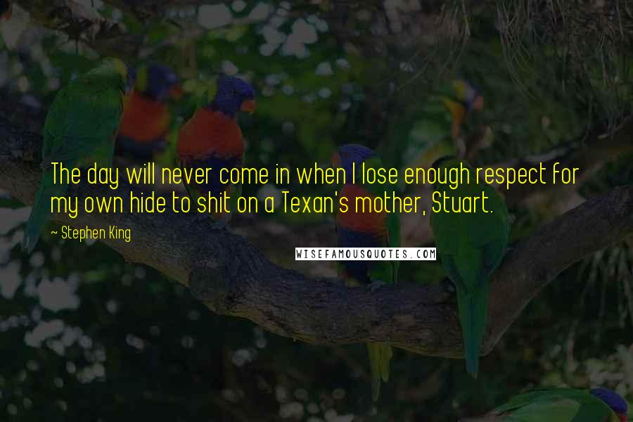 Stephen King Quotes: The day will never come in when I lose enough respect for my own hide to shit on a Texan's mother, Stuart.