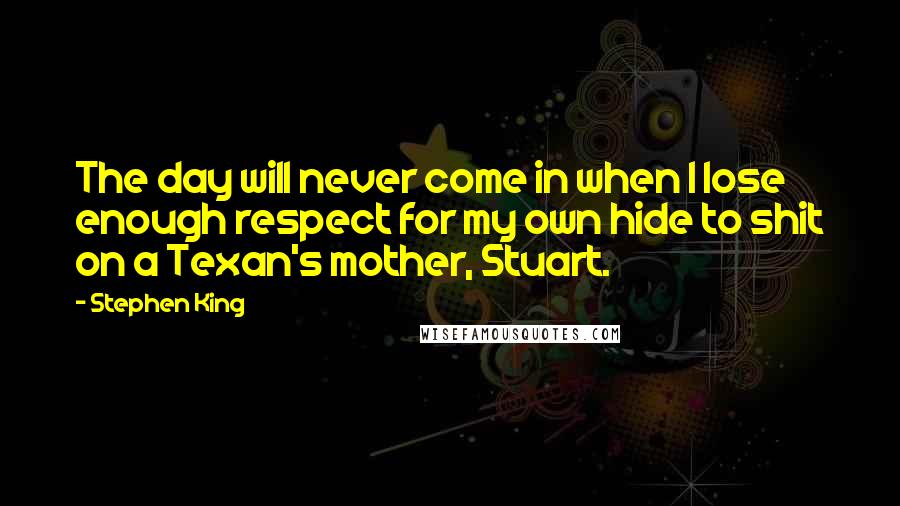 Stephen King Quotes: The day will never come in when I lose enough respect for my own hide to shit on a Texan's mother, Stuart.